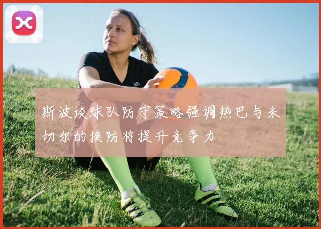 斯波谈球队防守策略强调热巴与米切尔的换防将提升竞争力