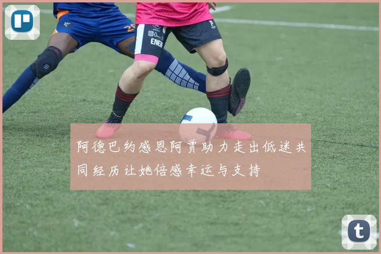 阿德巴约感恩阿贾助力走出低迷共同经历让她倍感幸运与支持