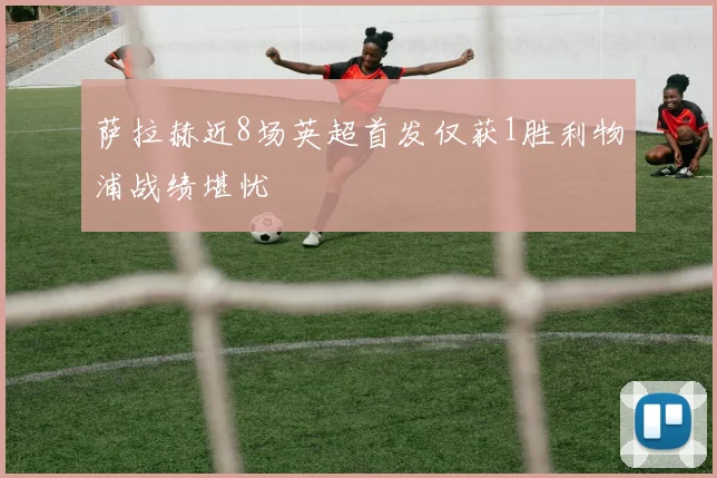 萨拉赫近8场英超首发仅获1胜利物浦战绩堪忧