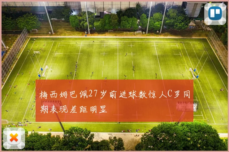 梅西姆巴佩27岁前进球数惊人C罗同期表现差距明显