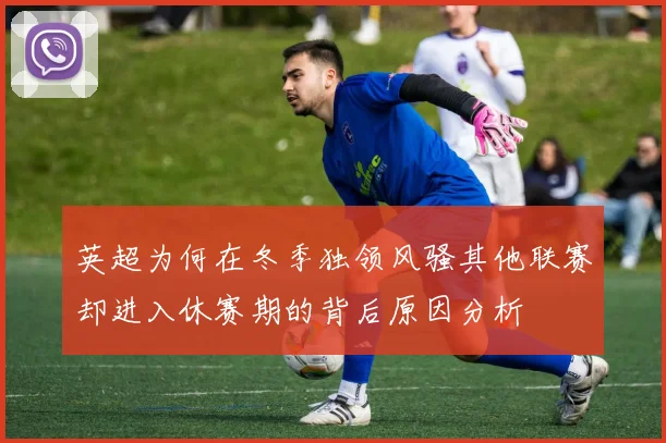 英超为何在冬季独领风骚其他联赛却进入休赛期的背后原因分析