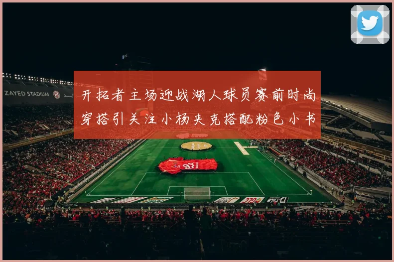 开拓者主场迎战湖人球员赛前时尚穿搭引关注小杨夹克搭配粉色小书包