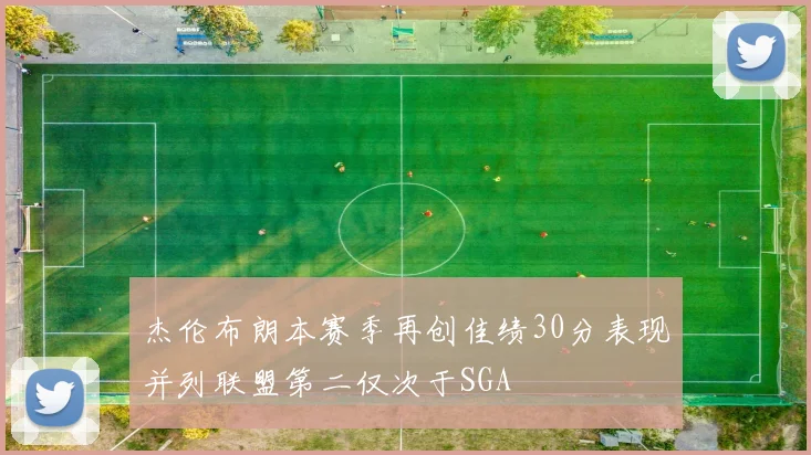 杰伦布朗本赛季再创佳绩30分表现并列联盟第二仅次于SGA