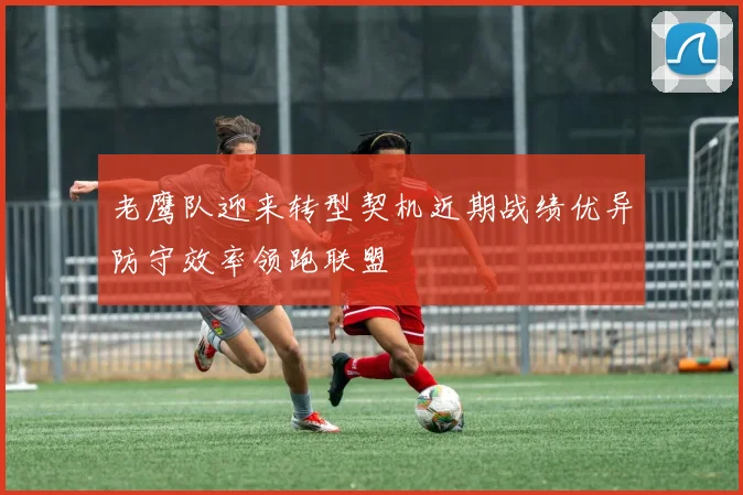 老鹰队迎来转型契机近期战绩优异防守效率领跑联盟