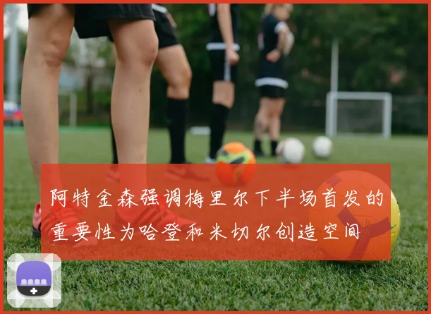 阿特金森强调梅里尔下半场首发的重要性为哈登和米切尔创造空间