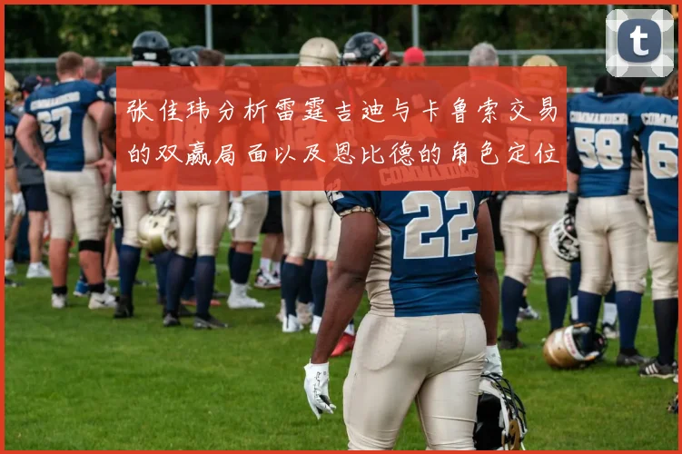 张佳玮分析雷霆吉迪与卡鲁索交易的双赢局面以及恩比德的角色定位