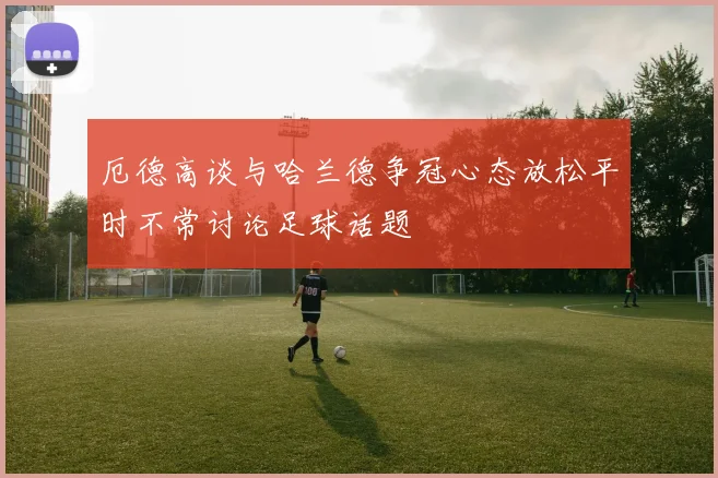 厄德高谈与哈兰德争冠心态放松平时不常讨论足球话题