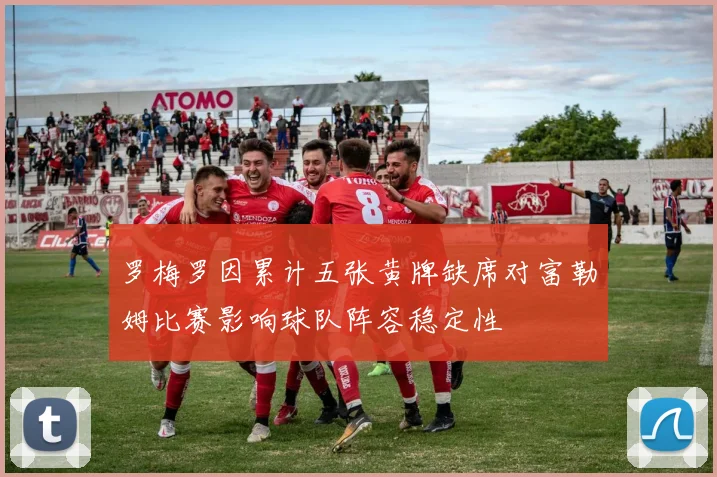 罗梅罗因累计五张黄牌缺席对富勒姆比赛影响球队阵容稳定性