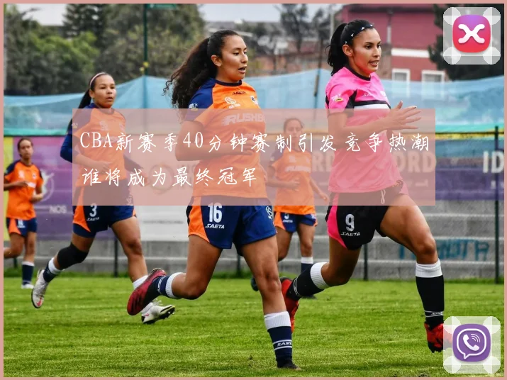 CBA新赛季40分钟赛制引发竞争热潮谁将成为最终冠军