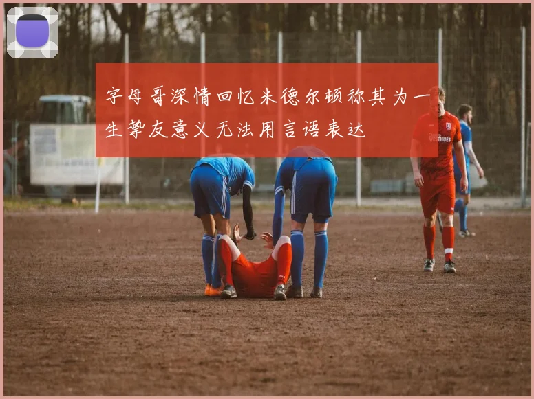 字母哥深情回忆米德尔顿称其为一生挚友意义无法用言语表达