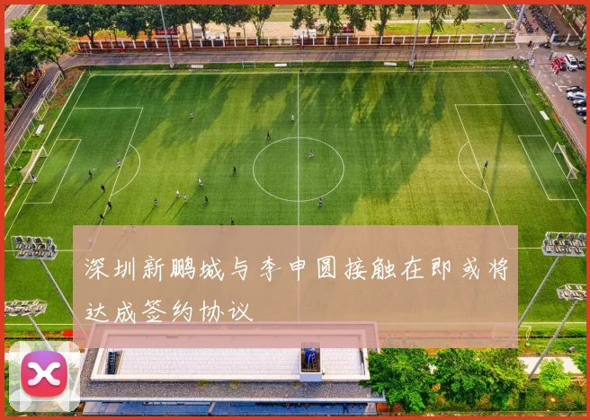 深圳新鹏城与李申圆接触在即或将达成签约协议