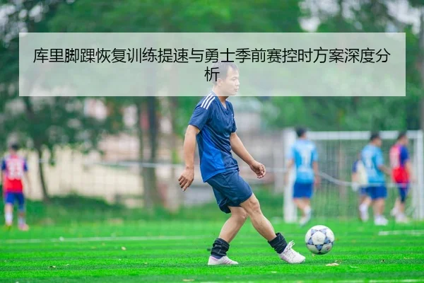 库里脚踝恢复训练提速与勇士季前赛控时方案深度分析