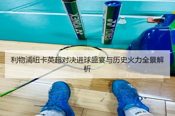 利物浦纽卡英超对决进球盛宴与历史火力全景解析